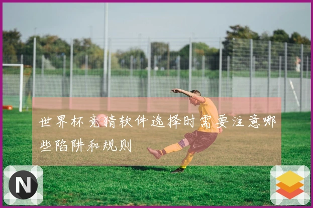 世界杯竞猜软件选择时需要注意哪些陷阱和规则