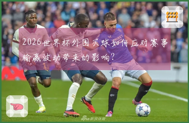 2026世界杯外围买球如何应对赛事输赢波动带来的影响？