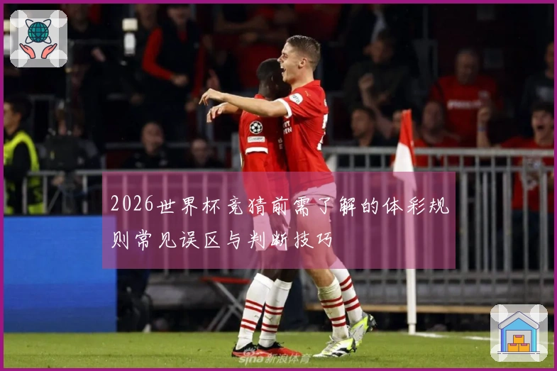 2026世界杯竞猜前需了解的体彩规则常见误区与判断技巧