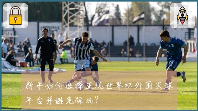 新手如何选择正规世界杯外围买球平台并避免踩坑？