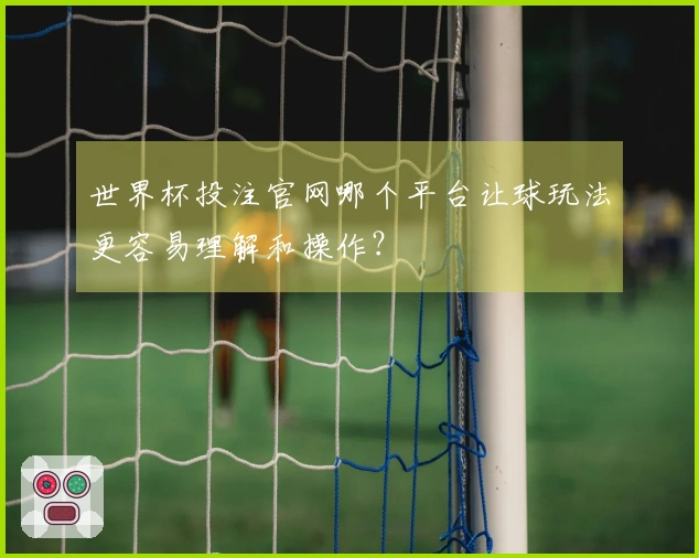 世界杯投注官网哪个平台让球玩法更容易理解和操作？