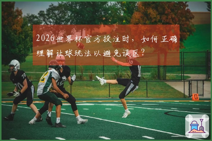 2026世界杯官方投注时，如何正确理解让球玩法以避免误区？