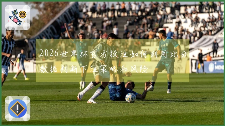 2026世界杯官方投注如何利用比分数据判断下注策略和风险