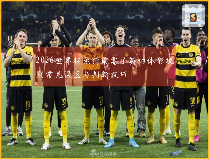 2026世界杯竞猜前需了解的体彩规则常见误区与判断技巧