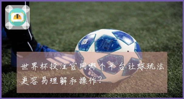 世界杯投注官网哪个平台让球玩法更容易理解和操作？