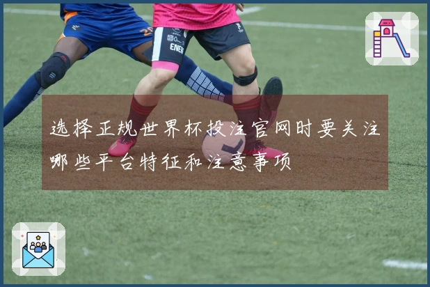 选择正规世界杯投注官网时要关注哪些平台特征和注意事项