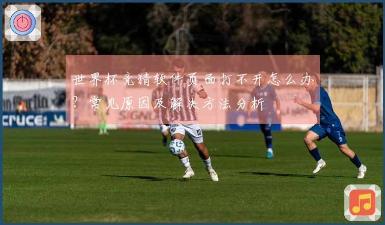 世界杯竞猜软件页面打不开怎么办？常见原因及解决方法分析